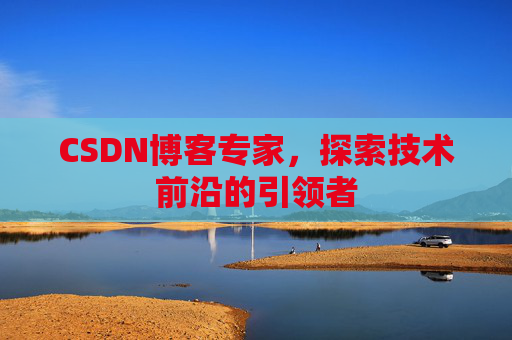 CSDN博客专家,探索技术前沿的引领者